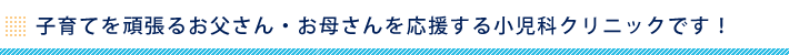 子育てを頑張るお父さん・お母さんを応援する小児科クリニックです！