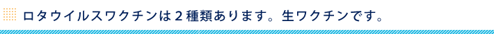 ロタウイルスワクチンは２種類あります。生ワクチンです。